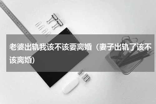 老婆出轨我该不该要离婚（妻子出轨了该不该离婚）