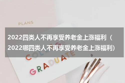 2022四类人不再享受养老金上涨福利（2022哪四类人不再享受养老金上涨福利）