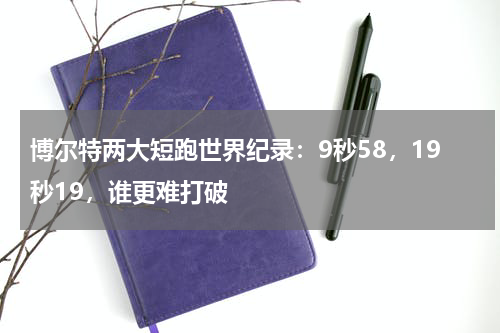博尔特两大短跑世界纪录：9秒58，19秒19，谁更难打破