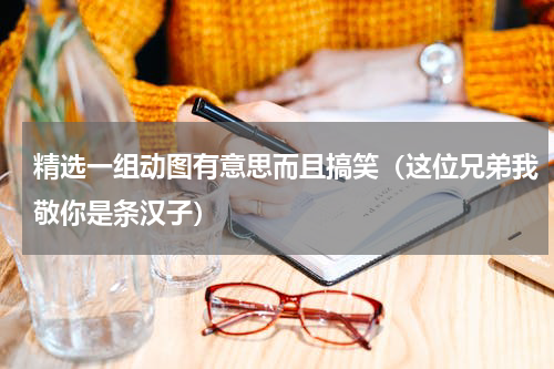精选一组动图有意思而且搞笑（这位兄弟我敬你是条汉子）