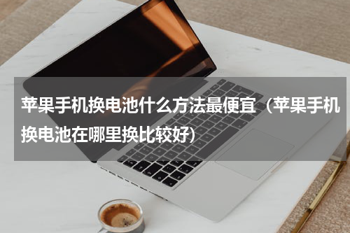 苹果手机换电池什么方法最便宜（苹果手机换电池在哪里换比较好）
