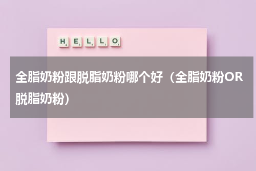 全脂奶粉跟脱脂奶粉哪个好（全脂奶粉OR脱脂奶粉）