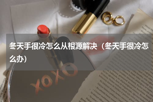 冬天手很冷怎么从根源解决（冬天手很冷怎么办）