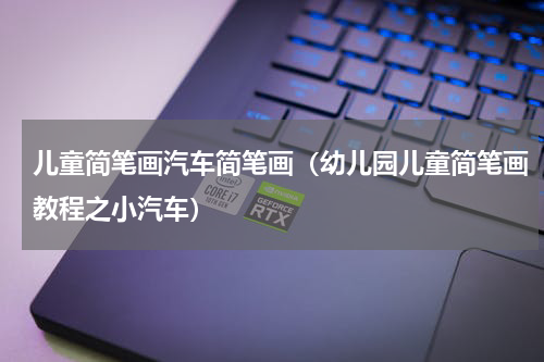 儿童简笔画汽车简笔画（幼儿园儿童简笔画教程之小汽车）