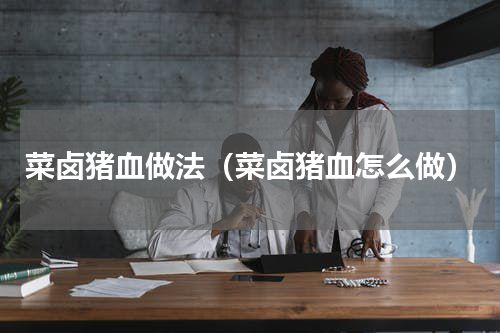 菜卤猪血做法（菜卤猪血怎么做）