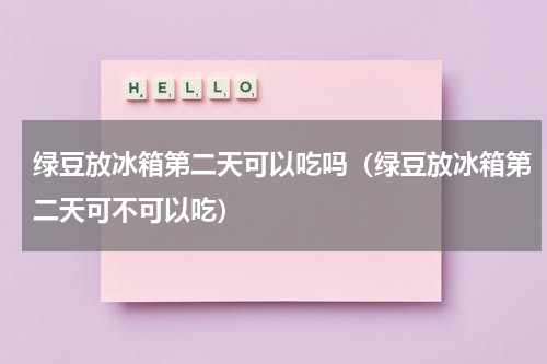 绿豆放冰箱第二天可以吃吗（绿豆放冰箱第二天可不可以吃）