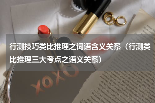 行测技巧类比推理之词语含义关系（行测类比推理三大考点之语义关系）