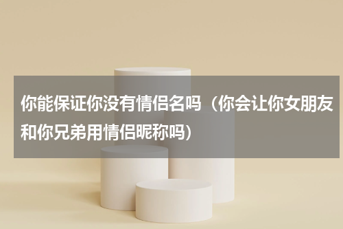 你能保证你没有情侣名吗（你会让你女朋友和你兄弟用情侣昵称吗）