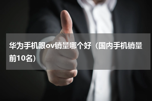 华为手机跟ov销量哪个好（国内手机销量前10名）