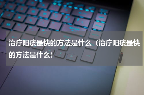 治疗阳痿最快的方法是什么（治疗阳痿最快的方法是什么）