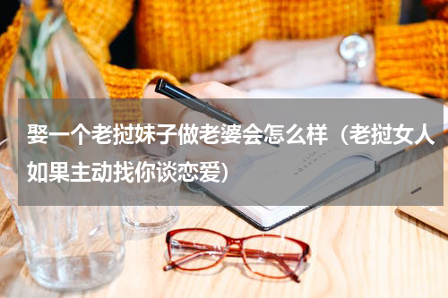 娶一个老挝妹子做老婆会怎么样（老挝女人如果主动找你谈恋爱）