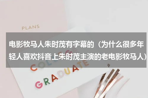 电影牧马人朱时茂有字幕的（为什么很多年轻人喜欢抖音上朱时茂主演的老电影牧马人）