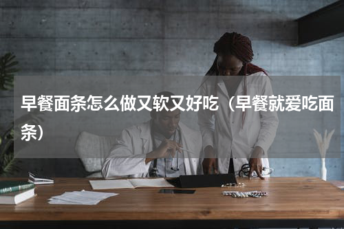 早餐面条怎么做又软又好吃（早餐就爱吃面条）