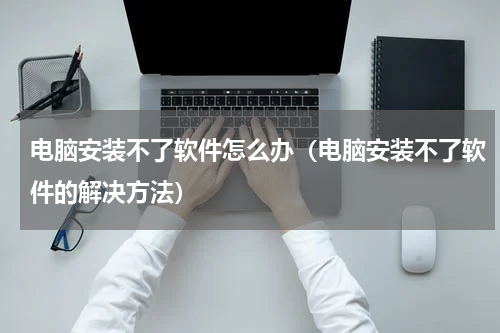 电脑安装不了软件怎么办（电脑安装不了软件的解决方法）