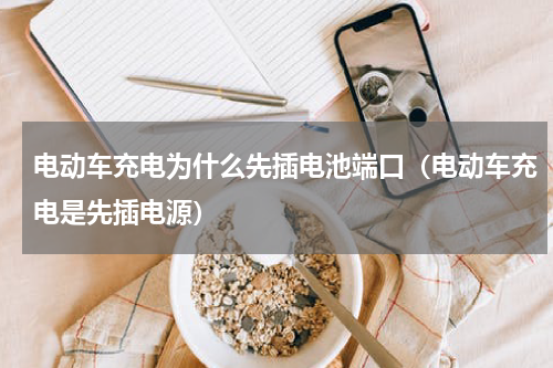 电动车充电为什么先插电池端口（电动车充电是先插电源）