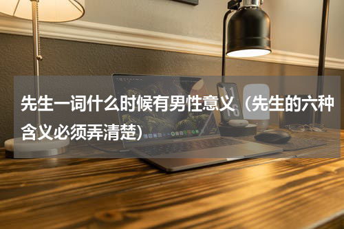先生一词什么时候有男性意义（先生的六种含义必须弄清楚）