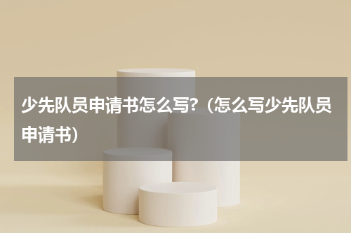 少先队员申请书怎么写?（怎么写少先队员申请书）