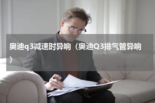奥迪q3减速时异响（奥迪Q3排气管异响）
