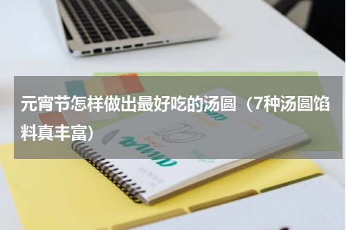 元宵节怎样做出最好吃的汤圆（7种汤圆馅料真丰富）