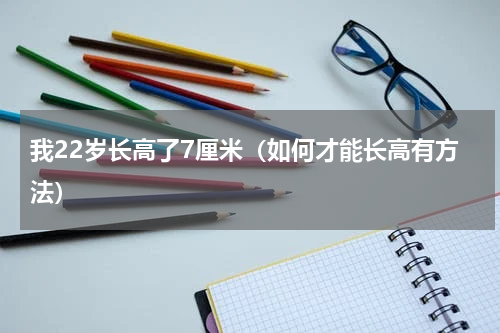 我22岁长高了7厘米（如何才能长高有方法）