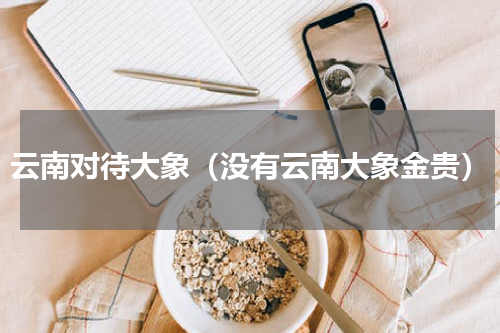 云南对待大象（没有云南大象金贵）