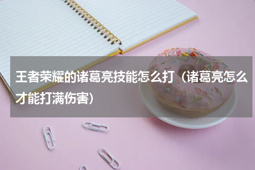 王者荣耀的诸葛亮技能怎么打（诸葛亮怎么才能打满伤害）
