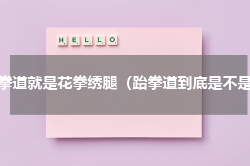 跆拳道就是花拳绣腿（跆拳道到底是不是）
