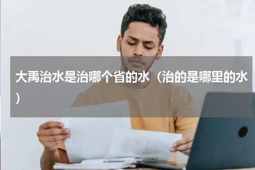 大禹治水是治哪个省的水（治的是哪里的水）