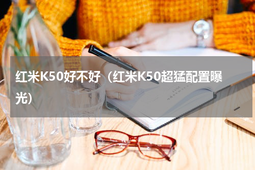 红米K50好不好（红米K50超猛配置曝光）