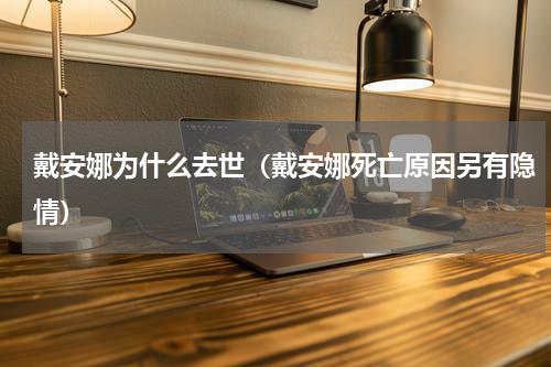 戴安娜为什么去世（戴安娜死亡原因另有隐情）