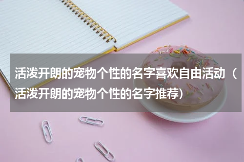 活泼开朗的宠物个性的名字喜欢自由活动（活泼开朗的宠物个性的名字推荐）