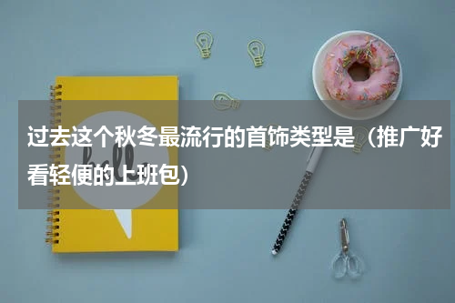 过去这个秋冬最流行的首饰类型是（推广好看轻便的上班包）