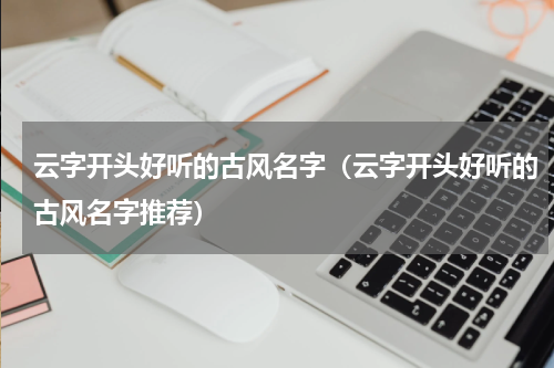 云字开头好听的古风名字（云字开头好听的古风名字推荐）