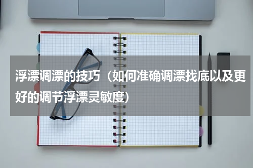浮漂调漂的技巧（如何准确调漂找底以及更好的调节浮漂灵敏度）