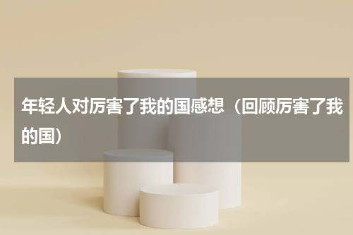 年轻人对厉害了我的国感想（回顾厉害了我的国）