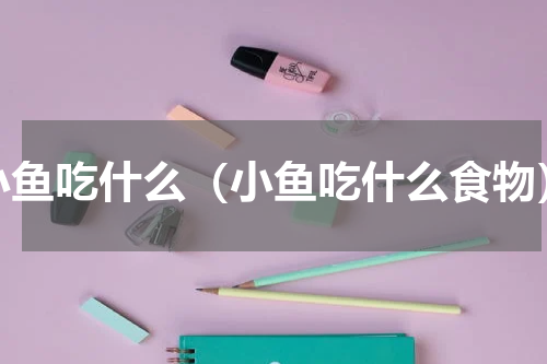 小鱼吃什么（小鱼吃什么食物）