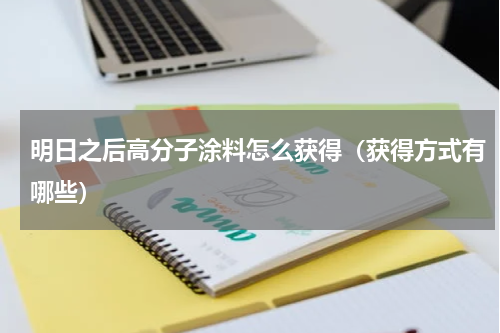明日之后高分子涂料怎么获得（获得方式有哪些）