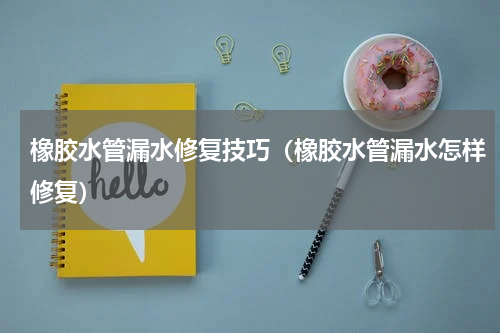 橡胶水管漏水修复技巧（橡胶水管漏水怎样修复）