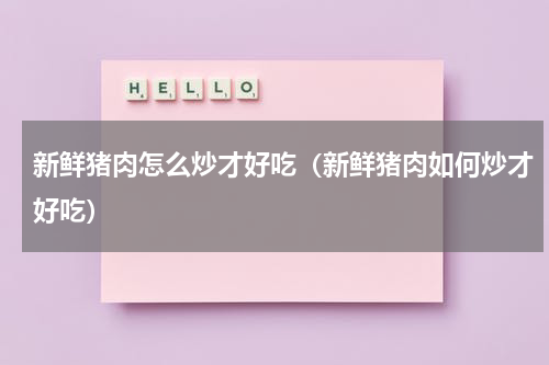 新鲜猪肉怎么炒才好吃（新鲜猪肉如何炒才好吃）