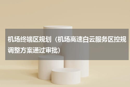 机场终端区规划（机场高速白云服务区控规调整方案通过审批）