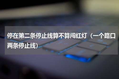 停在第二条停止线算不算闯红灯（一个路口两条停止线）
