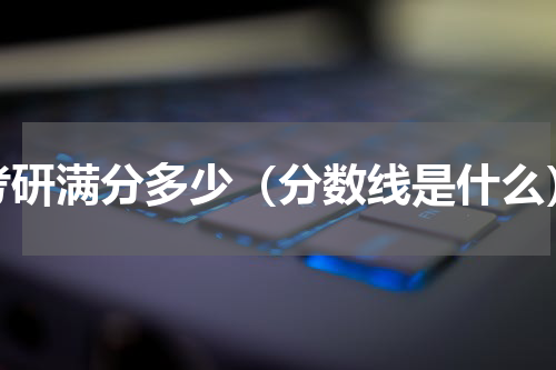 考研满分多少（分数线是什么）