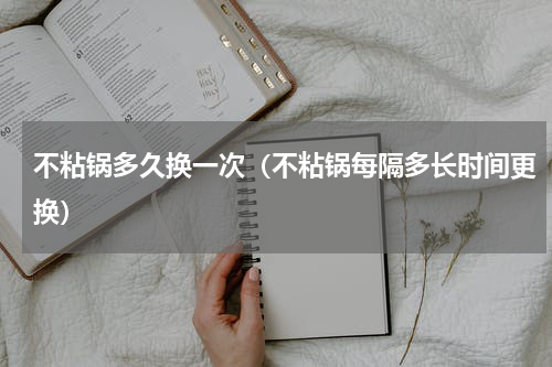 不粘锅多久换一次（不粘锅每隔多长时间更换）