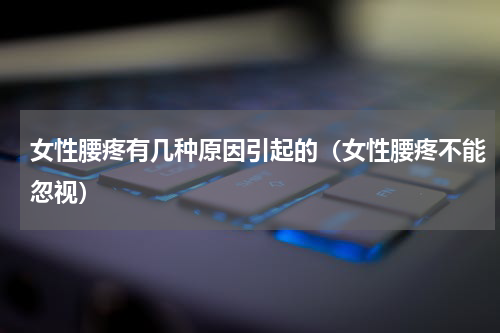 女性腰疼有几种原因引起的（女性腰疼不能忽视）