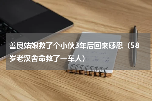 善良姑娘救了个小伙3年后回来感恩（58岁老汉舍命救了一车人）