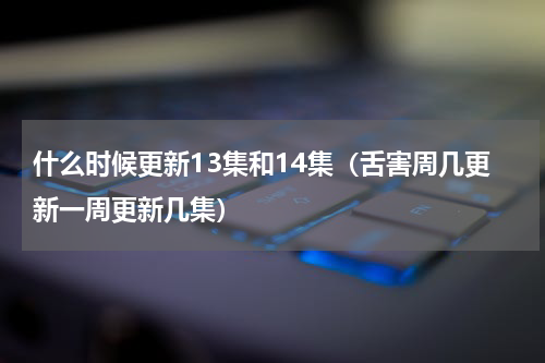 什么时候更新13集和14集（舌害周几更新一周更新几集）