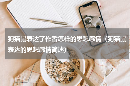 狗猫鼠表达了作者怎样的思想感情（狗猫鼠表达的思想感情简述）