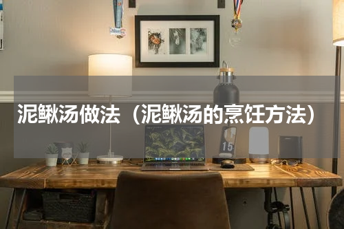 泥鳅汤做法（泥鳅汤的烹饪方法）