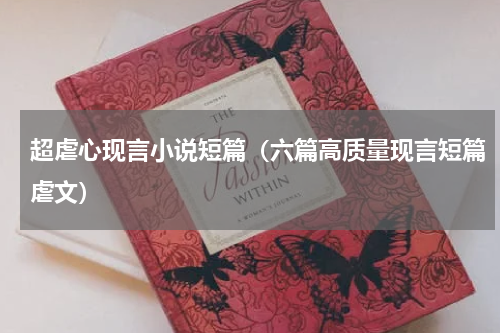超虐心现言小说短篇（六篇高质量现言短篇虐文）