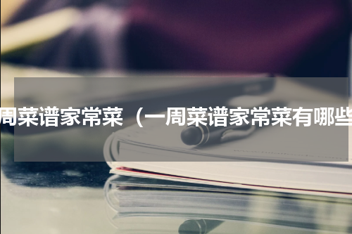 一周菜谱家常菜（一周菜谱家常菜有哪些）